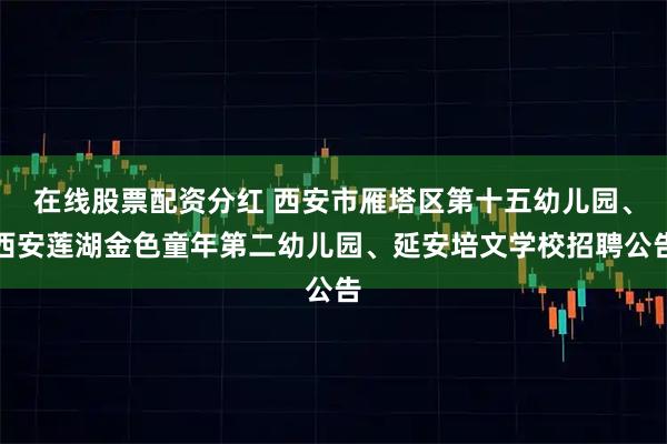 在线股票配资分红 西安市雁塔区第十五幼儿园、西安莲湖金色童年第二幼儿园、延安培文学校招聘公告