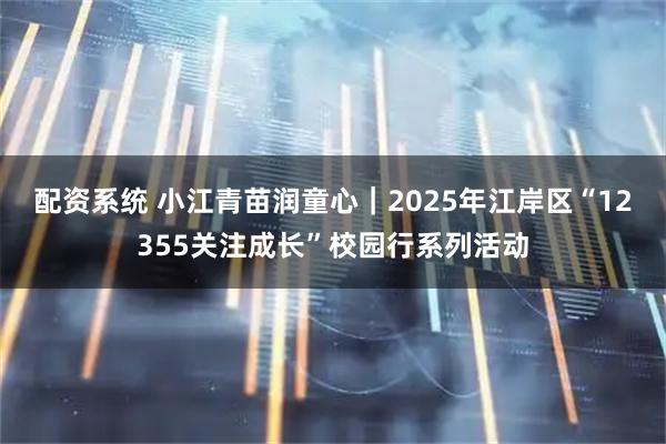 配资系统 小江青苗润童心｜2025年江岸区“12355关注成长”校园行系列活动