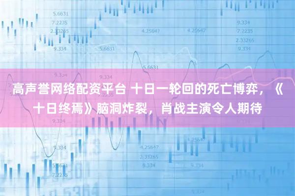 高声誉网络配资平台 十日一轮回的死亡博弈，《十日终焉》脑洞炸裂，肖战主演令人期待