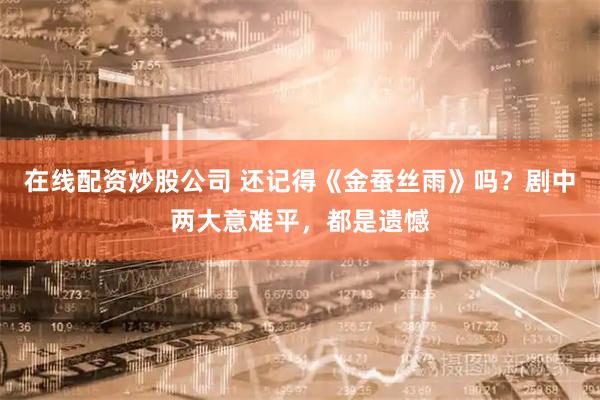在线配资炒股公司 还记得《金蚕丝雨》吗？剧中两大意难平，都是遗憾