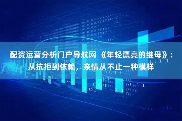 配资运营分析门户导航网 《年轻漂亮的继母》：从抗拒到依赖，亲情从不止一种模样