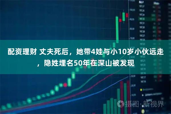 配资理财 丈夫死后，她带4娃与小10岁小伙远走，隐姓埋名50年在深山被发现