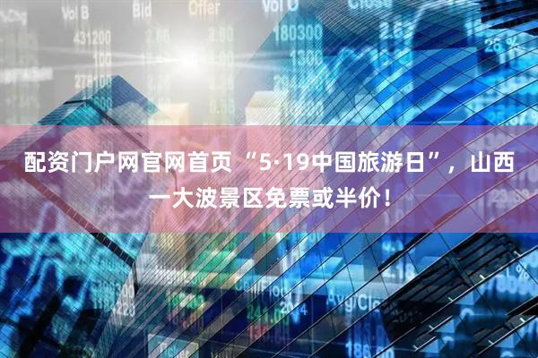 配资门户网官网首页 “5·19中国旅游日”，山西一大波景区免票或半价！