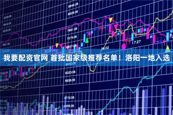 我要配资官网 首批国家级推荐名单！洛阳一地入选