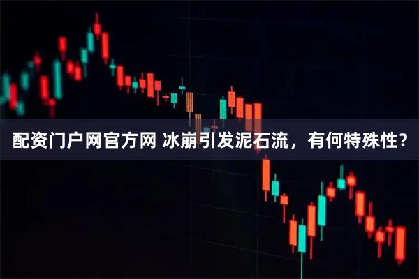 配资门户网官方网 冰崩引发泥石流，有何特殊性？